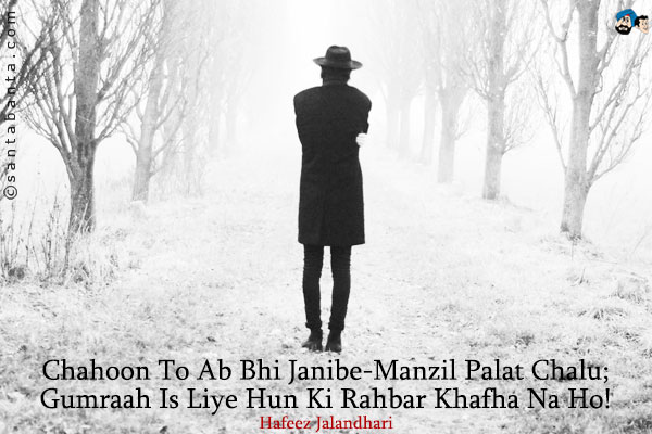 Chahoon To Ab Bhi Janibe-Manzil Palat Chalu;<br/>
Gumraah Is Liye Hun Ki Rahbar Khafha Na Ho!<br/><br/>

Translation:<br/>
Janibe-Manzil: Towards The Destination  

