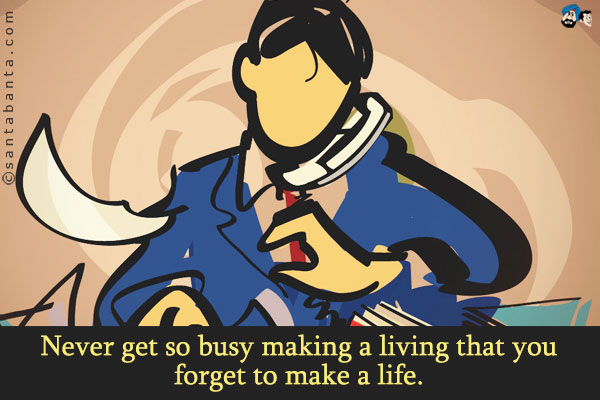 Never get so busy making a living that you forget to make a life.