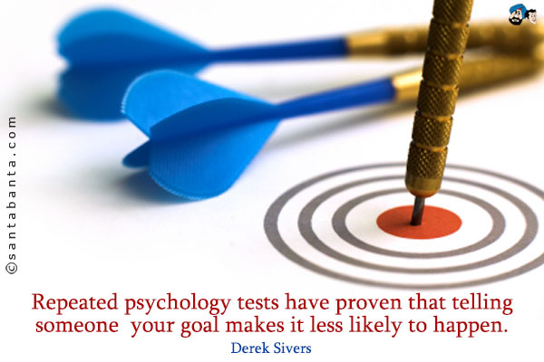 Repeated psychology tests have proven that telling someone your goal makes it less likely to happen.