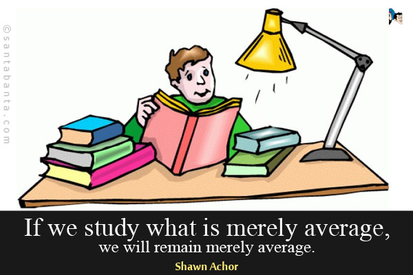 If we study what is merely average, we will remain merely average.