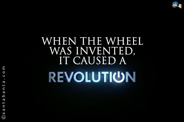 When the wheel was invented, it caused a revolution.