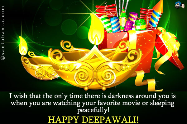 I wish that the only time there is darkness around you is when you are watching your favorite movie or sleeping peacefully!<br />
Happy Deepawali!