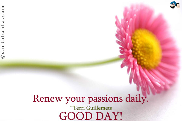 Renew your passions daily.<br />
~Terri Guillemets<br />
Good Day!