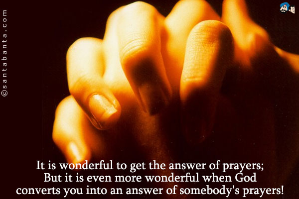 It is wonderful to get the answer of prayers;<br />
But it is even more wonderful when God converts you into an answer of somebody's prayers!