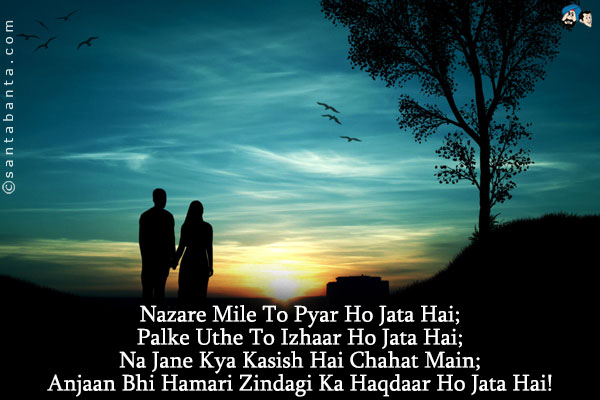 Nazare Mile To Pyar Ho Jata Hai;<br/>
Palke Uthe To Izhaar Ho Jata Hai;<br/>
Na Jane Kya Kasish Hai Chahat Main;<br/>
Anjaan Bhi Hamari Zindagi Ka Haqdaar Ho Jata Hai!

 