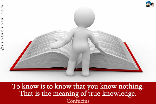 To know is to know that you know nothing. That is the meaning of true knowledge.