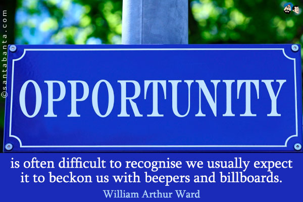 Opportunity is often difficult to recognise we usually expect it to beckon us with beepers and billboards.