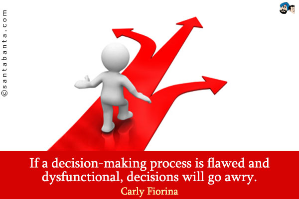 If a decision-making process is flawed and dysfunctional, decisions will go awry.