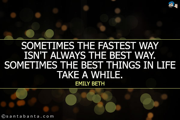 Sometimes the fastest way isn't always the best way. Sometimes the best things in life take a while.