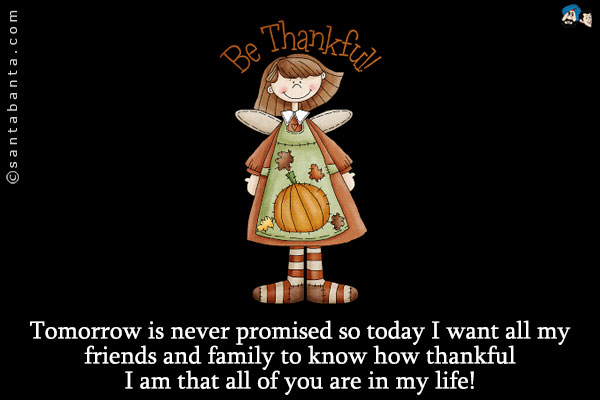 Tomorrow is never promised so today I want all my friends and
family to know how thankful I am that all of you are in my life!