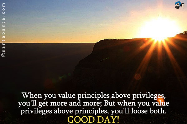 When you value principles above privileges, you'll get more and more;<br />
But when you value privileges above principles, you'll loose both.<br />
Good Day!