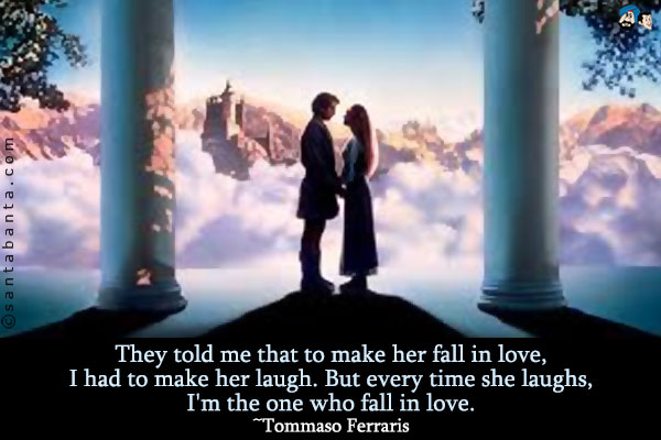 They told me that to make her fall in love, I had to make her
laugh. But every time she laughs, I'm the one who fall in love.