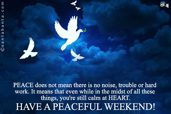 PEACE does not mean there is no noise, trouble or hard work. It means that even while in the midst of all these things, you're still calm at HEART.<br />
Have a peaceful weekend!