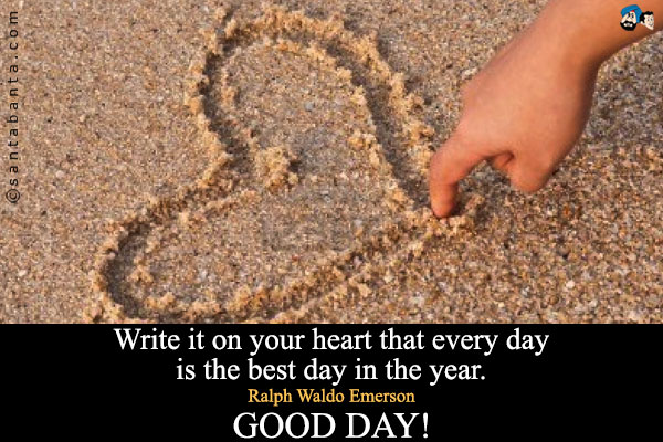 Write it on your heart that every day is the best day in the year.<br />
Ralph Waldo Emerson<br />
~ Good Day!