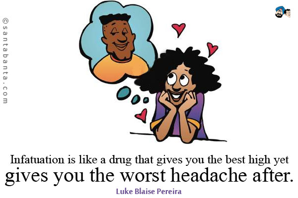 Infatuation is like a drug that gives you the best high yet gives you the worst headache after.