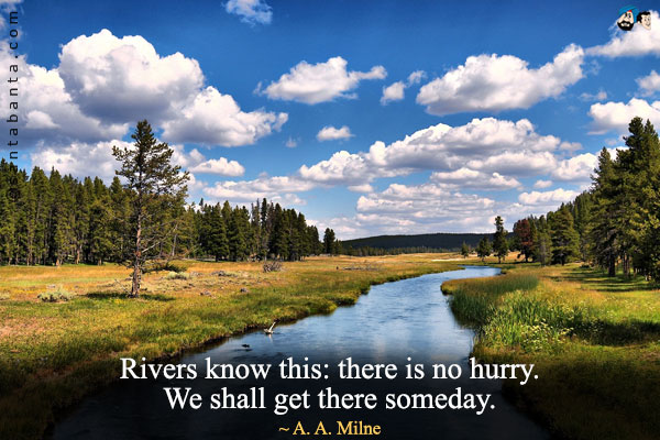 Rivers know this: there is no hurry. We shall get there someday.