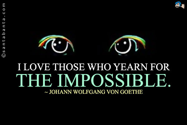 I love those who yearn for the impossible.        