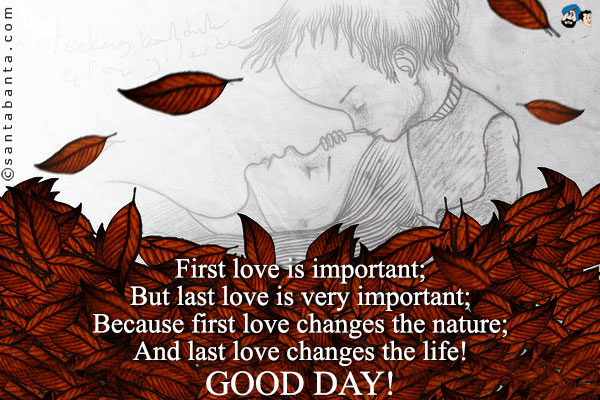 First love is important;<br />
But last love is very important;<br />
Because first love changes the nature;<br />
And last love changes the life!<br />
Good Day!