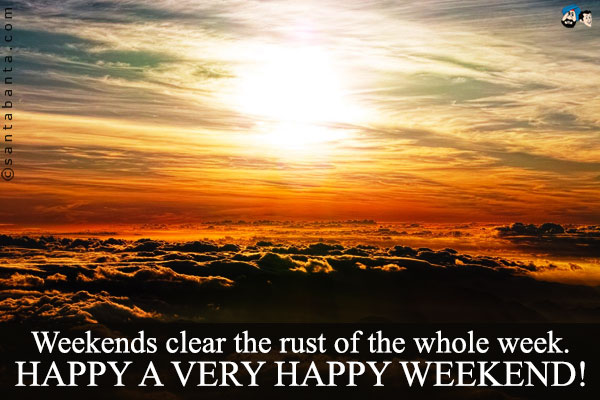 Weekends clear the rust of the whole week.<br />
Happy a very happy weekend!