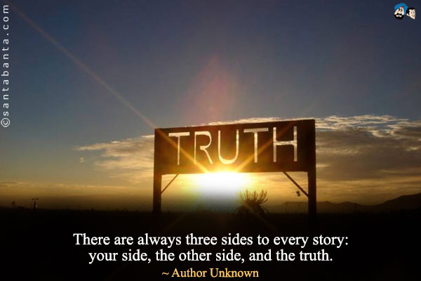 There are always three sides to every story: your side, the other side, and the truth.