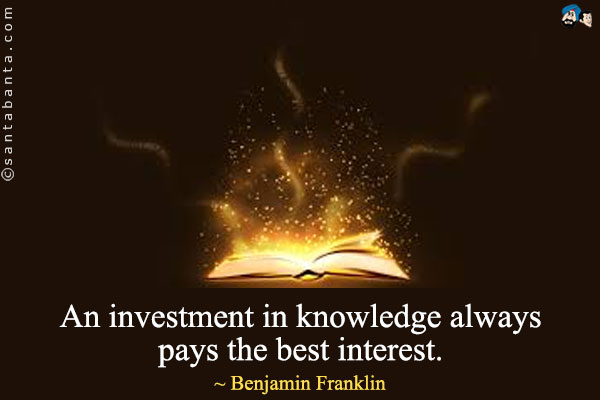 An investment in knowledge always pays the best interest.