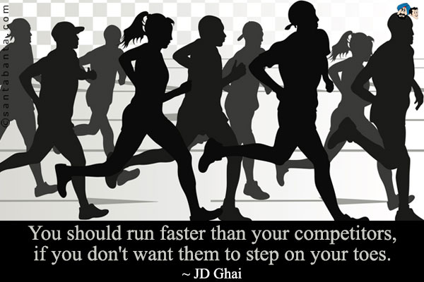 You should run faster than your competitors, if you don't want them to step on your toes.