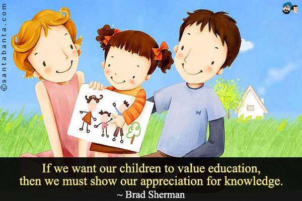 If we want our children to value education, then we must show our appreciation for knowledge.