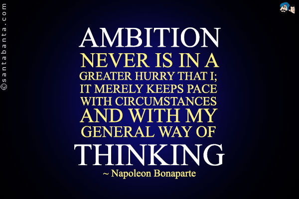 Ambition never is in a greater hurry that I; it merely keeps pace with circumstances and with my general way of thinking.