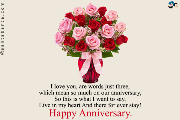 I love you, are words just three,<br/>
which mean so much on our anniversary, <br/>
So this is what I want to say,<br/>
Live in my heart And there for ever stay!<br/>
Happy Anniversary.