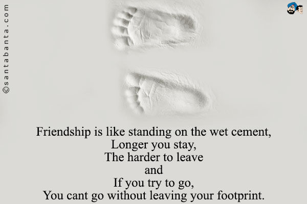 Friendship is like standing on the wet cement,<br/>
Longer you stay,<br/>
The harder to leave<br/>
and<br/>
If you try to go,<br/>
You cant go without leaving your footprint.