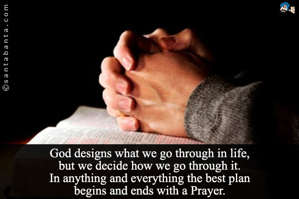 God designs what we go through in life, but we decide how we go through it. In anything and everything the best plan begins and ends with a Prayer.