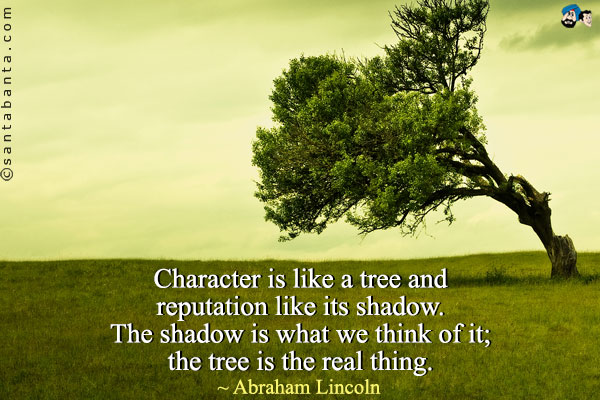 Character is like a tree and reputation like its shadow. The shadow is what we think of it; the tree is the real thing.