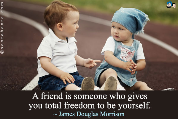 A friend is someone who gives you total freedom to be yourself.
