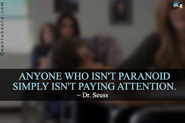 Anyone who isn't paranoid simply isn't paying attention.