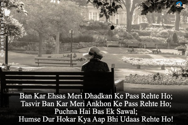 Ban Kar Ehsas Meri Dhadkan Ke Pass Rehte Ho;<br/>
Tasvir Ban Kar Meri Ankhon Ke Pass Rehte Ho;<br/>
Puchna Hai Bas Ek Sawal;<br/>
Humse Dur Hokar Kya Aap Bhi Udaas Rehte Ho!