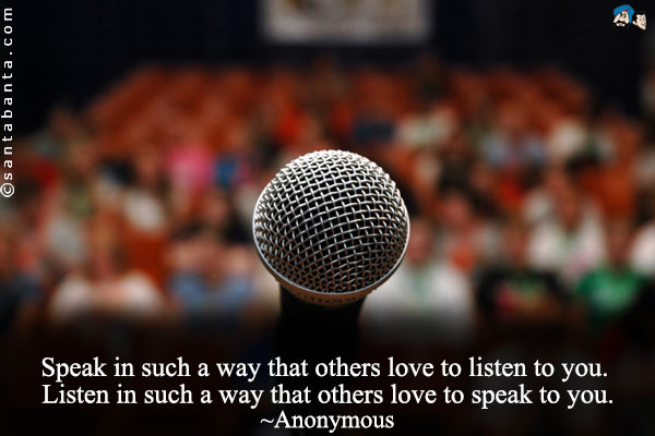 Speak in such a way that others love to listen to you. Listen in such a way that  others love to speak to you.