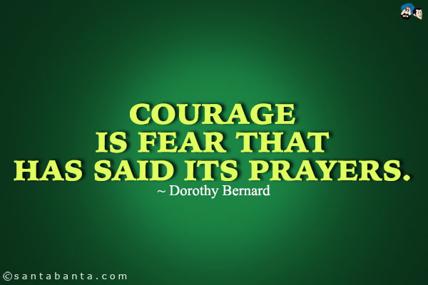 Courage is fear that has said its prayers.