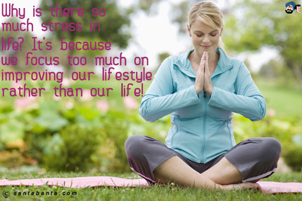 Why is there so much stress in life? It's because we focus too much on improving our lifestyle rather than our life!