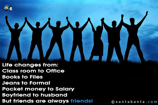 Life changes from:<br/>

Class room to Office<br/>
Books to Files<br/>
Jeans to Formal<br/>
Pocket money to Salary<br/>
Boyfriend to Husband<br/>
But friends are always friends!