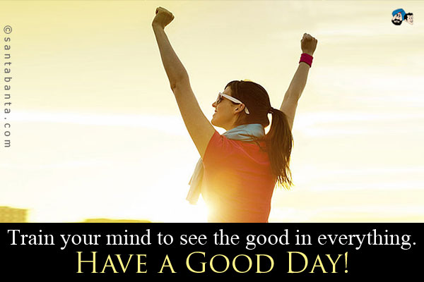 Train your mind to see the good in everything.<br/>
Have a Good Day!
