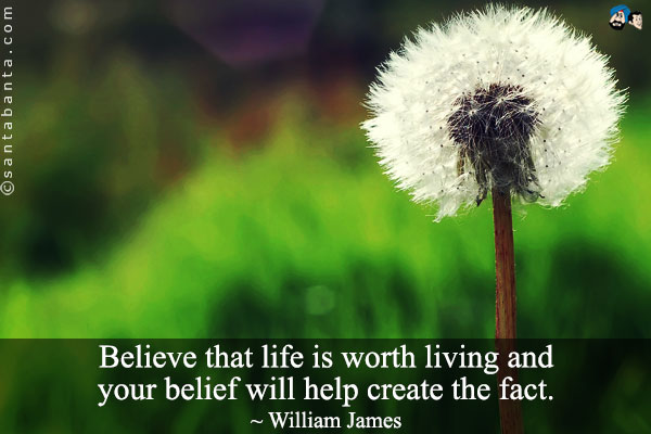 Believe that life is worth living and your belief will help create the fact.
