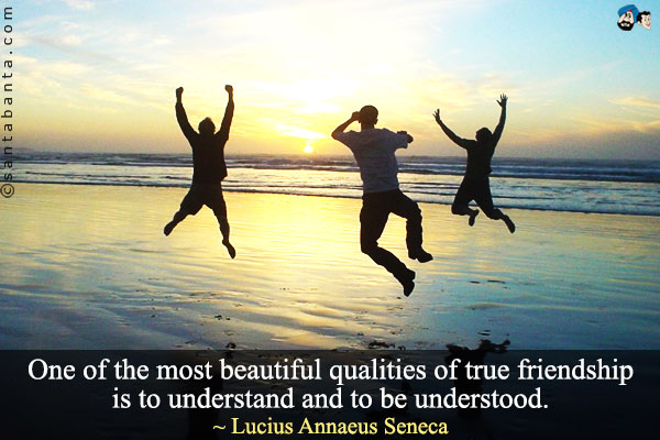 One of the most beautiful qualities of true friendship is to understand and to be understood.