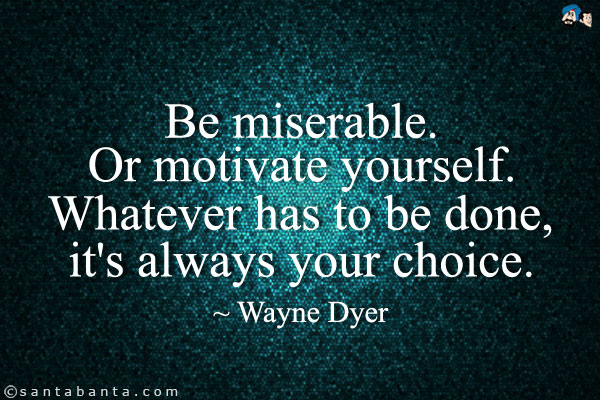 Be miserable. Or motivate yourself. Whatever has to be done, it's always your choice.
