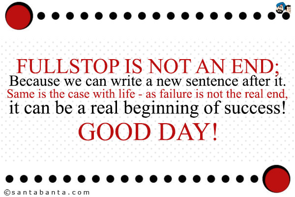 Fullstop is not an end;<br/>
Because we can write a new sentence after it.<br/>
Same is the case with life - as failure is not the real end, it can be a real beginning of success!<br/>
Good Day!