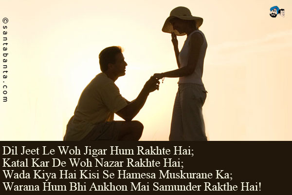 Dil Jeet Le Woh Jigar Hum Rakhte Hai;<br/>
Katal Kar De Woh Nazar Rakhte Hai;<br/>
Wada Kiya Hai Kisi Se Hamesa Muskurane Ka;<br/>
Warana Hum Bhi Ankhon Mai Samunder Rakthe Hai!