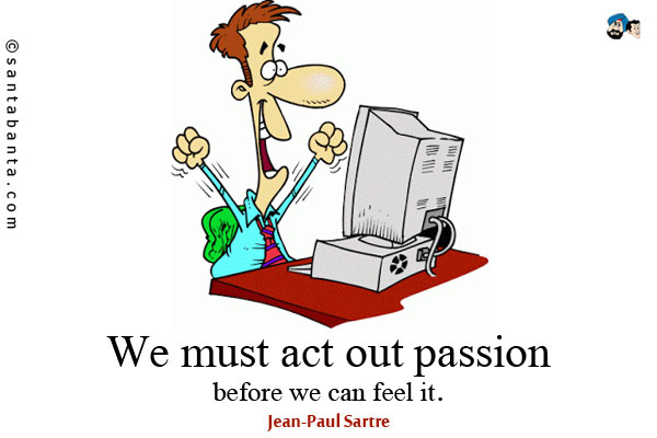 We must act out passion before we can feel it.