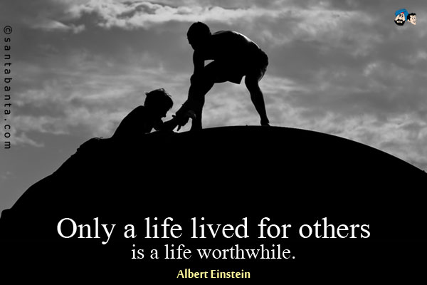 Only a life lived for others is a life worthwhile.