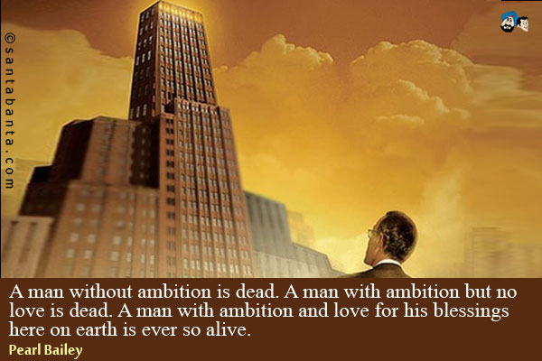 A man without ambition is dead. A man with ambition but no love is dead. A man with ambition and love for his blessings here on earth is ever so alive.