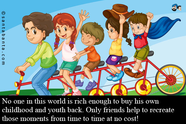 No one in this world is rich enough to buy his own childhood and youth back.<br/>
Only friends help to recreate those moments from time to time at no cost!