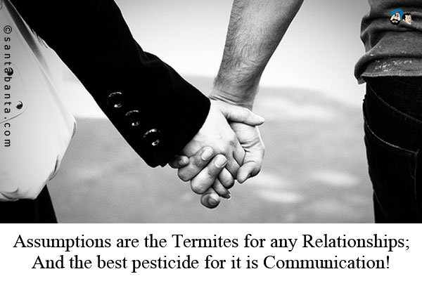 Assumptions are the Termites for any Relationships;<br /> 
And the best pesticide for it is Communication!